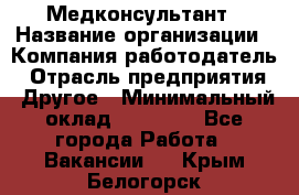 Медконсультант › Название организации ­ Компания-работодатель › Отрасль предприятия ­ Другое › Минимальный оклад ­ 15 000 - Все города Работа » Вакансии   . Крым,Белогорск